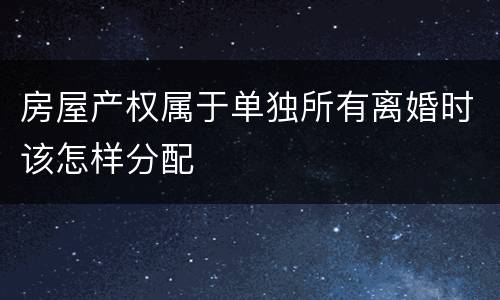 房屋产权属于单独所有离婚时该怎样分配