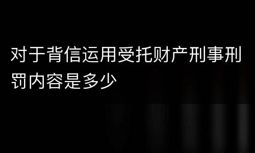 对于背信运用受托财产刑事刑罚内容是多少