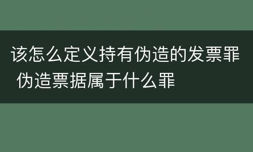该怎么定义持有伪造的发票罪 伪造票据属于什么罪