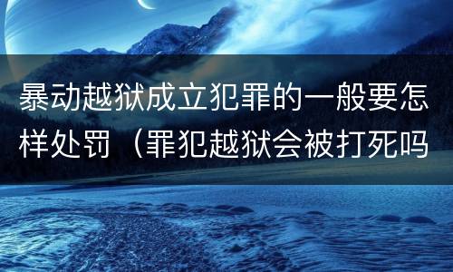 暴动越狱成立犯罪的一般要怎样处罚（罪犯越狱会被打死吗）