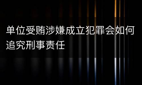 单位受贿涉嫌成立犯罪会如何追究刑事责任