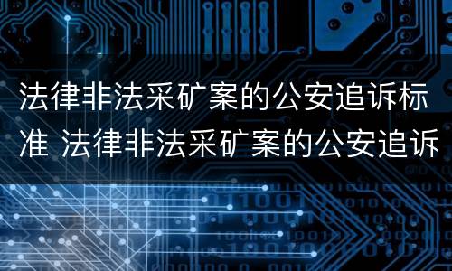 法律非法采矿案的公安追诉标准 法律非法采矿案的公安追诉标准是