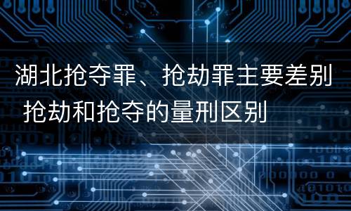 湖北抢夺罪、抢劫罪主要差别 抢劫和抢夺的量刑区别