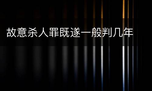 故意杀人罪既遂一般判几年