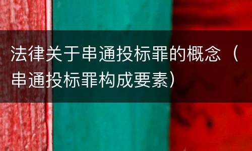 法律关于串通投标罪的概念（串通投标罪构成要素）