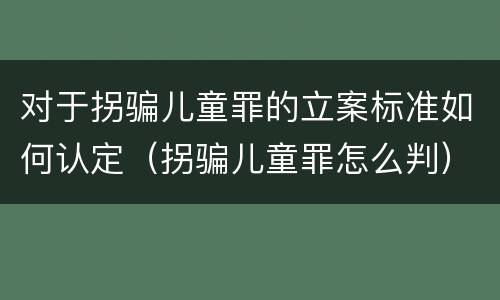 对于拐骗儿童罪的立案标准如何认定（拐骗儿童罪怎么判）