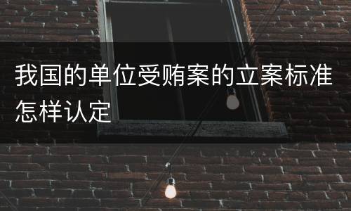 我国的单位受贿案的立案标准怎样认定