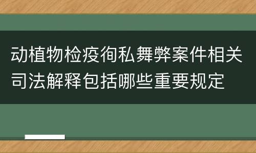动植物检疫徇私舞弊案件相关司法解释包括哪些重要规定