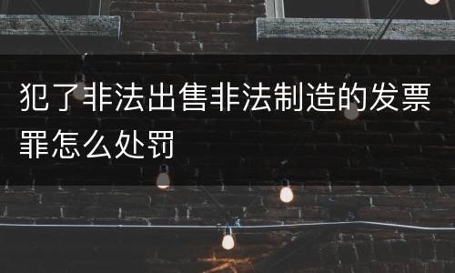 犯了非法出售非法制造的发票罪怎么处罚