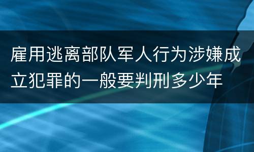 雇用逃离部队军人行为涉嫌成立犯罪的一般要判刑多少年