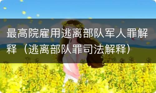 最高院雇用逃离部队军人罪解释（逃离部队罪司法解释）