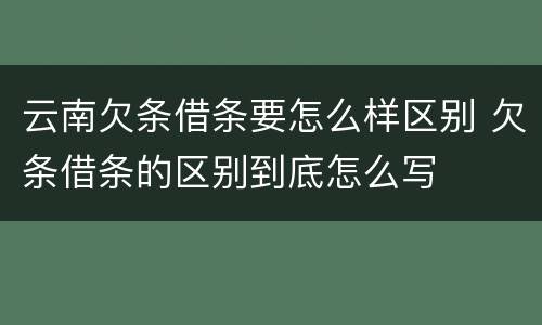 云南欠条借条要怎么样区别 欠条借条的区别到底怎么写