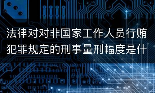 法律对对非国家工作人员行贿犯罪规定的刑事量刑幅度是什么
