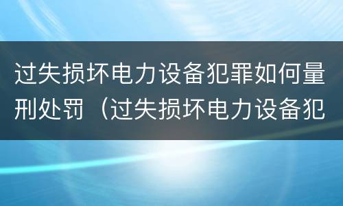 过失损坏电力设备犯罪如何量刑处罚（过失损坏电力设备犯罪如何量刑处罚标准）