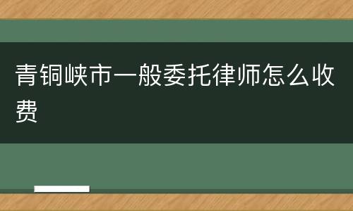 青铜峡市一般委托律师怎么收费