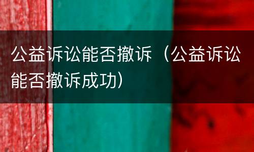 公益诉讼能否撤诉（公益诉讼能否撤诉成功）