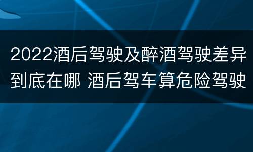 2022酒后驾驶及醉酒驾驶差异到底在哪 酒后驾车算危险驾驶吗