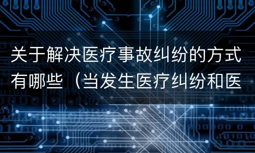 关于解决医疗事故纠纷的方式有哪些（当发生医疗纠纷和医疗事故时你如何做）