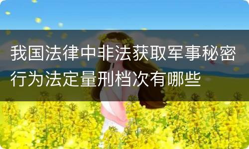 我国法律中非法获取军事秘密行为法定量刑档次有哪些
