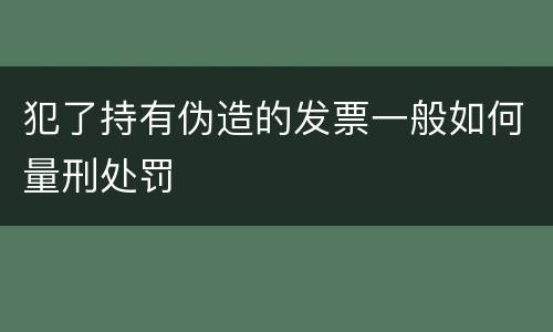 犯了持有伪造的发票一般如何量刑处罚