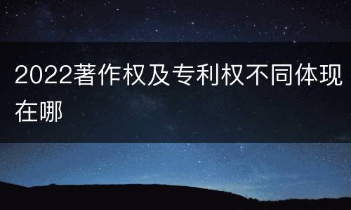 2022著作权及专利权不同体现在哪