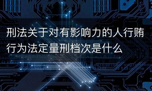 刑法关于对有影响力的人行贿行为法定量刑档次是什么