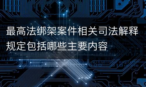 最高法绑架案件相关司法解释规定包括哪些主要内容