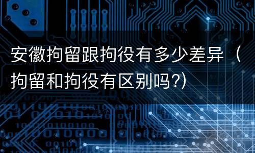 安徽拘留跟拘役有多少差异（拘留和拘役有区别吗?）