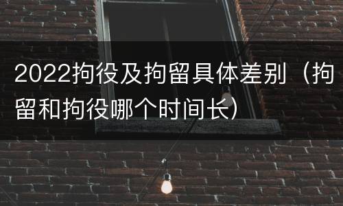 2022拘役及拘留具体差别（拘留和拘役哪个时间长）