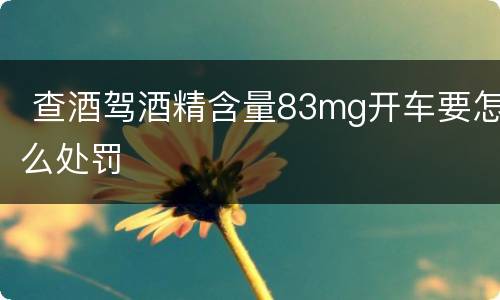  查酒驾酒精含量83mg开车要怎么处罚
