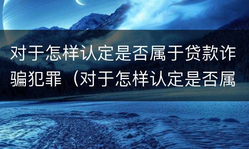 对于怎样认定是否属于贷款诈骗犯罪（对于怎样认定是否属于贷款诈骗犯罪的标准）