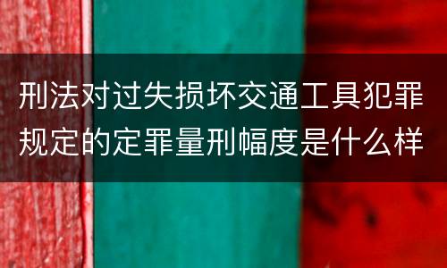 刑法对过失损坏交通工具犯罪规定的定罪量刑幅度是什么样的
