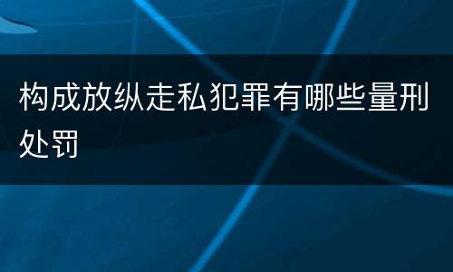 构成放纵走私犯罪有哪些量刑处罚