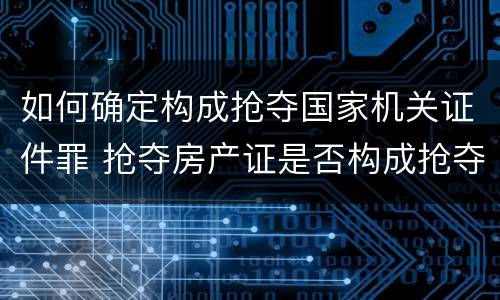 如何确定构成抢夺国家机关证件罪 抢夺房产证是否构成抢夺罪