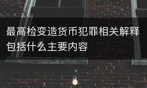 最高检变造货币犯罪相关解释包括什么主要内容