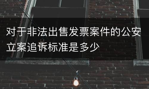 对于非法出售发票案件的公安立案追诉标准是多少