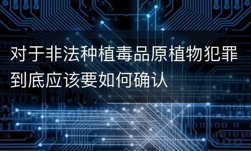 对于非法种植毒品原植物犯罪到底应该要如何确认