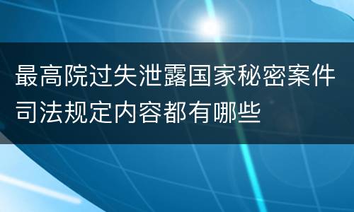 最高院过失泄露国家秘密案件司法规定内容都有哪些