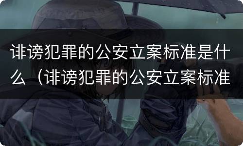 诽谤犯罪的公安立案标准是什么（诽谤犯罪的公安立案标准是什么意思）