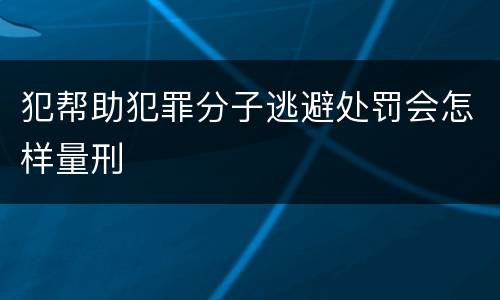 犯帮助犯罪分子逃避处罚会怎样量刑