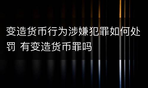 变造货币行为涉嫌犯罪如何处罚 有变造货币罪吗