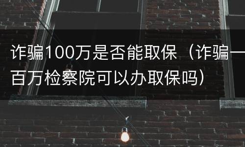 诈骗100万是否能取保（诈骗一百万检察院可以办取保吗）