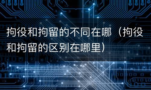 拘役和拘留的不同在哪（拘役和拘留的区别在哪里）