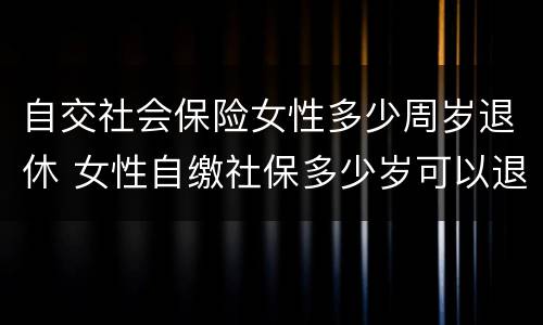 自交社会保险女性多少周岁退休 女性自缴社保多少岁可以退休?