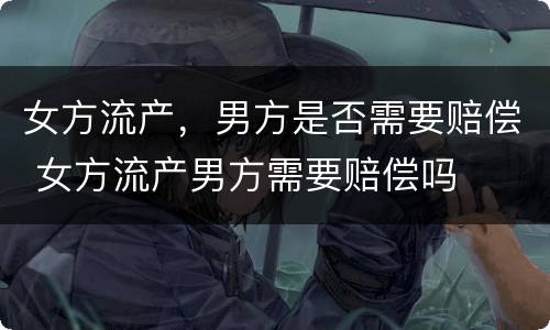 女方流产，男方是否需要赔偿 女方流产男方需要赔偿吗