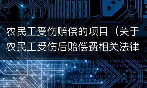 农民工受伤赔偿的项目（关于农民工受伤后赔偿费相关法律法规）