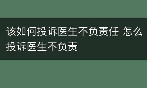 该如何投诉医生不负责任 怎么投诉医生不负责