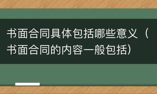 书面合同具体包括哪些意义（书面合同的内容一般包括）