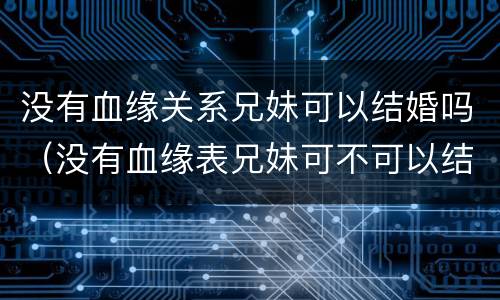 没有血缘关系兄妹可以结婚吗（没有血缘表兄妹可不可以结婚）