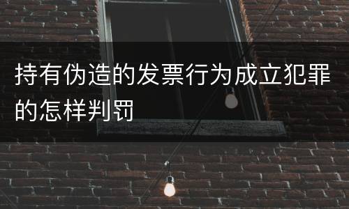 持有伪造的发票行为成立犯罪的怎样判罚